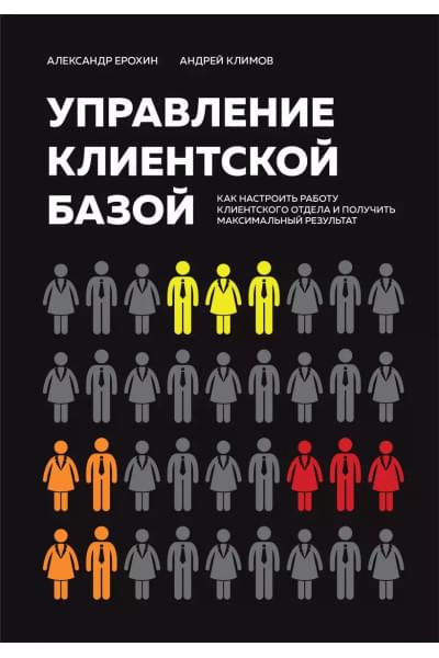 Ерохин Александр Альбертович, Климов Андрей Валерьевич: Управление клиентской базой. Как настроить работу клиентского отдела и получить максимальный результат