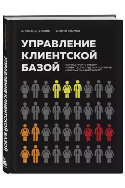 Ерохин Александр Альбертович, Климов Андрей Валерьевич: Управление клиентской базой. Как настроить работу клиентского отдела и получить максимальный результат