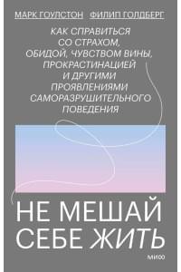 Не мешай себе жить. Как справиться со страхом, обидой, чувством вины, прокрастинацией и другими проявлениями саморазрушительного поведения
