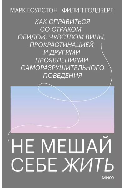 Не мешай себе жить. Как справиться со страхом, обидой, чувством вины, прокрастинацией и другими проявлениями саморазрушительного поведения