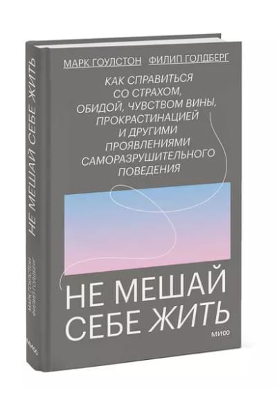Не мешай себе жить. Как справиться со страхом, обидой, чувством вины, прокрастинацией и другими проявлениями саморазрушительного поведения