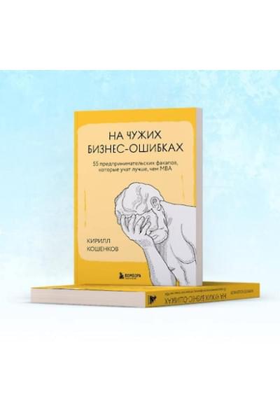 Кошенков Кирилл Игоревич: На чужих бизнес-ошибках. 55 предпринимательских факапов, которые учат лучше, чем МБА