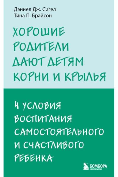 Сигел Дэниэл Дж., Брайсон Тина Пэйн: Хорошие родители дают детям корни и крылья. 4 условия воспитания самостоятельного и счастливого ребенка