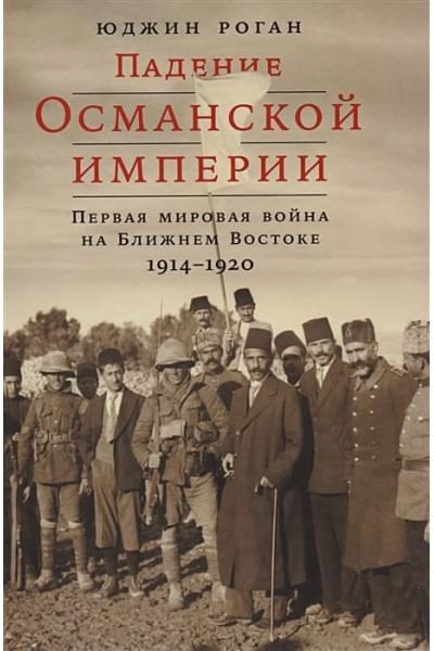 Роган Ю.: Падение Османской империи: Первая мировая война на Ближнем Востоке, 1914–1920