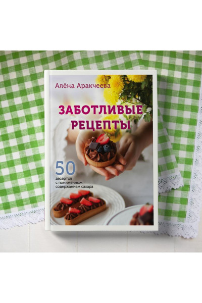 Аракчеева Алёна Омариевна: Заботливые рецепты. 50 десертов с пониженным содержанием сахара