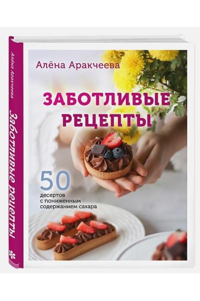 Аракчеева Алёна Омариевна: Заботливые рецепты. 50 десертов с пониженным содержанием сахара