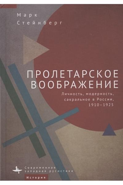 Стейнберг М.: Пролетарское воображение. Личность, модерность, сакральное в России, 1910–1925