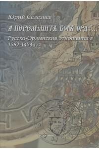 "А переменит Бог Орду…" Русско-Ордынские отношения в 1382-1434 гг.