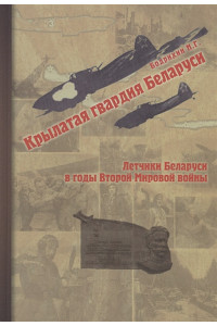 Крылатая гвардия Беларуси. Книга 2. Летчики Беларуси в годы Второй мировой войны