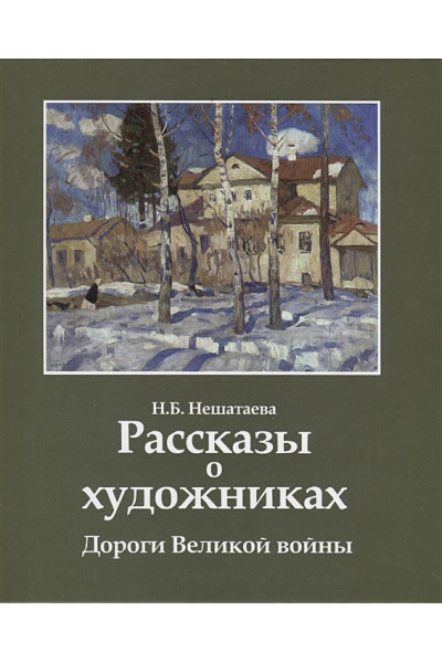 Нешатаева Н.Б.: Рассказы о художниках. Дороги Великой войны