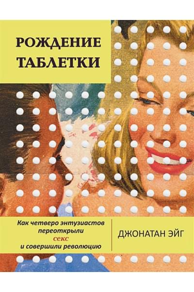 Эйг Дж.: Рождение таблетки. Как четверо энтузиастов переоткрыли секс и совершили революцию