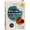 Мэнникс Кэтрин: Как мы умираем. Ответ на загадку смерти, который должен знать каждый живущий