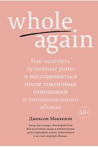 Whole again. Как залечить душевные раны и восстановиться после токсичных отношений и эмоционального абьюза
