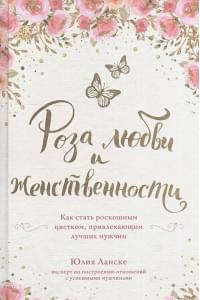 Роза любви и женственности. Как стать роскошным цветком, привлекающим лучших мужчин