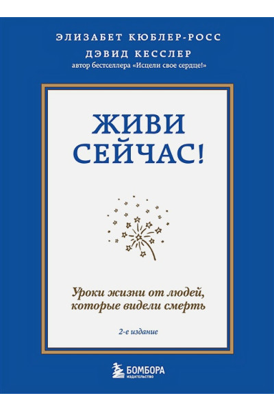 Кесслер Дэвид А., Кюблер-Росс Элизабет: Живи сейчас! Уроки жизни от людей, которые видели смерть (2-е издание)