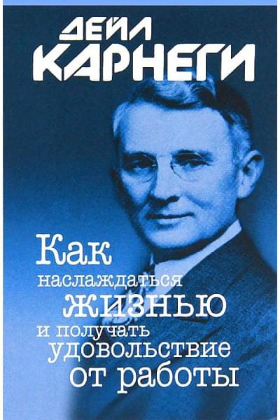 Дейл Карнеги: Как наслаждаться жизнью и получать удовольствие от работы