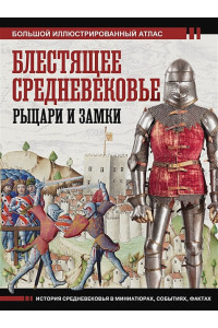 Блестящее Средневековье: рыцари и замки. Большой иллюстрированный атлас