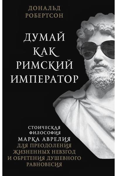 Робертсон Дональд: Думай как римский император. Стоическая философия Марка Аврелия для преодоления жизненных невзгод и обретения душевного равновесия