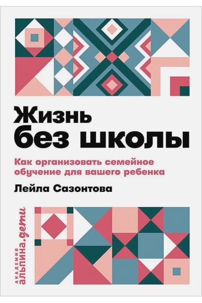 Сазонтова Лейла Сафаевна: Жизнь без школы: Как организовать семейное обучение для вашего ребенка + покет