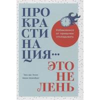 Прокрастинация - это не лень: Избавляемся от привычки откладывать