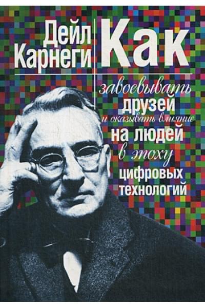 Карнеги Д.: Как завоевывать друзей и оказывать влияние на людей в эпоху цифровых технологий